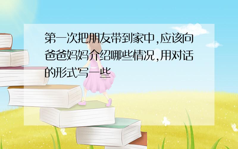 第一次把朋友带到家中,应该向爸爸妈妈介绍哪些情况,用对话的形式写一些