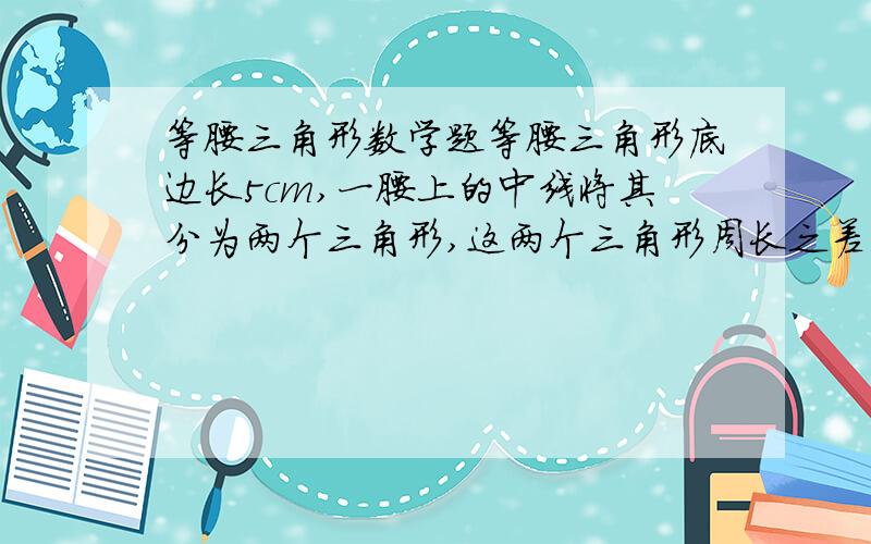 等腰三角形数学题等腰三角形底边长5cm,一腰上的中线将其分为两个三角形,这两个三角形周长之差是3cm,求这个等腰三角形的腰长.