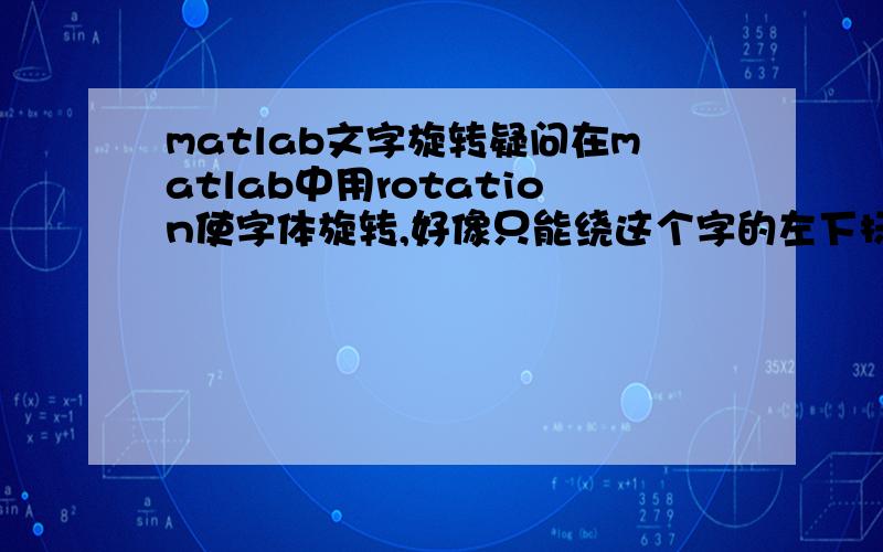 matlab文字旋转疑问在matlab中用rotation使字体旋转,好像只能绕这个字的左下标旋转,怎样才能是这个字绕其中心点坐标旋转呢?