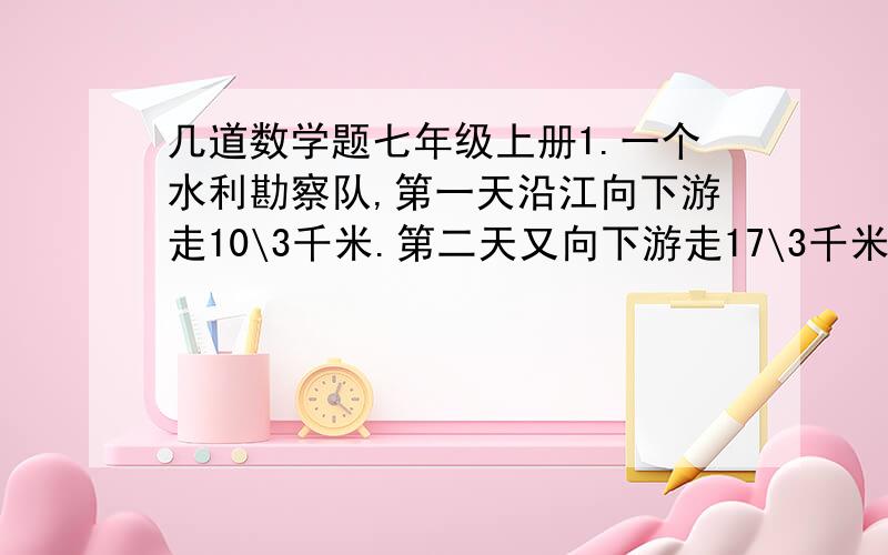 几道数学题七年级上册1.一个水利勘察队,第一天沿江向下游走10\3千米.第二天又向下游走17\3千米,第三天向上游走36\5千米,第四天向上游走23\5千米.这时勘察队在出发点的上游(   )千米.2.若|m-3|+