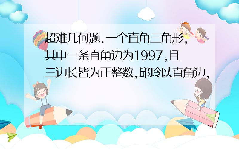 超难几何题.一个直角三角形,其中一条直角边为1997,且三边长皆为正整数,邱玲以直角边,