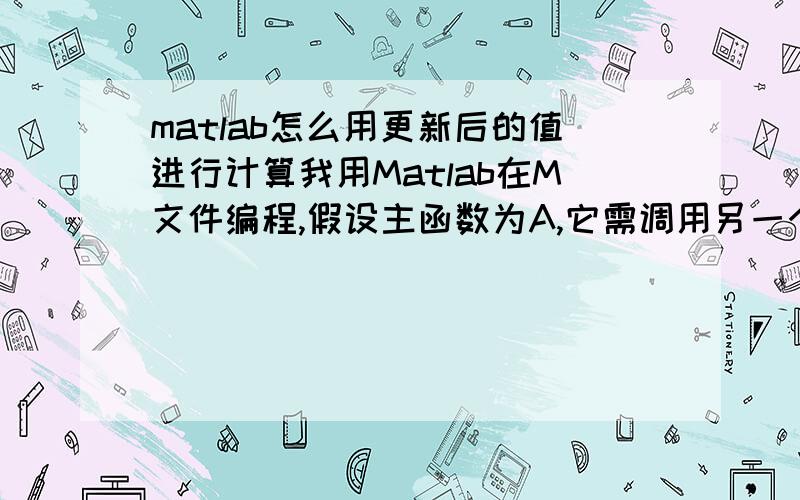 matlab怎么用更新后的值进行计算我用Matlab在M文件编程,假设主函数为A,它需调用另一个M文件B中的矩阵值C,运算主函数A后,根据得到的结果,在Matlab界面通过赋值改变矩阵C的值,但是当我再次运行