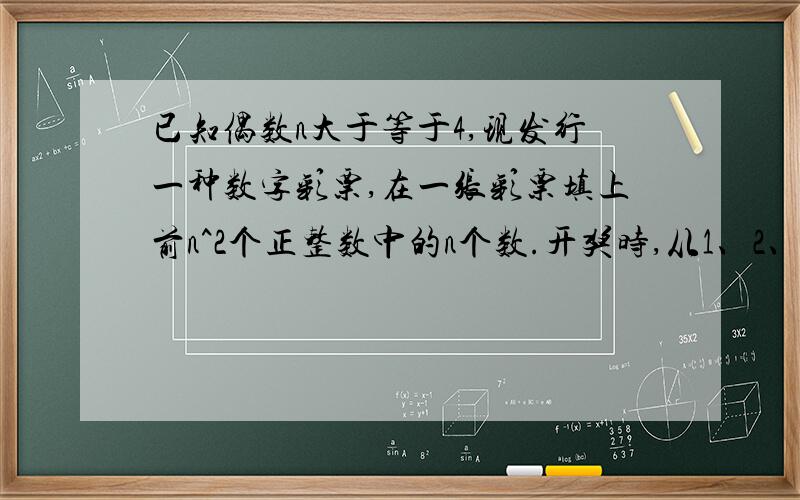 已知偶数n大于等于4,现发行一种数字彩票,在一张彩票填上前n^2个正整数中的n个数.开奖时,从1、2、3、4、……n^2中划去n个数.若彩票上的n个数均在剩余的n^2-n个数中,则该彩票中奖.至少要买多