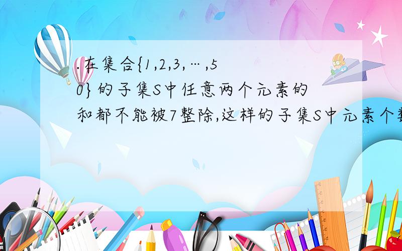 .在集合{1,2,3,…,50}的子集S中任意两个元素的和都不能被7整除,这样的子集S中元素个数最多的是(　　).A.23　　　　　B.22　　　　　C.7　　　　　 D.6