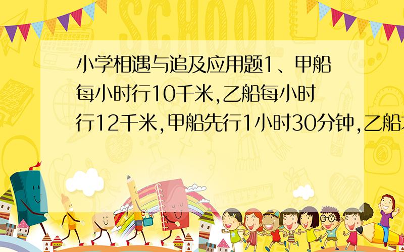 小学相遇与追及应用题1、甲船每小时行10千米,乙船每小时行12千米,甲船先行1小时30分钟,乙船才出发,当乙船追上甲船时,甲船行了多少千米?2、在一次登山比赛中,李明上山每分钟行50米,18分钟