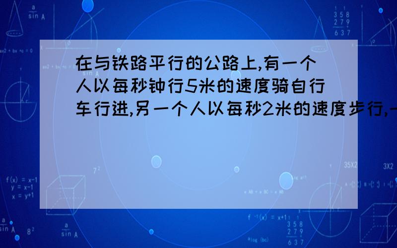 在与铁路平行的公路上,有一个人以每秒钟行5米的速度骑自行车行进,另一个人以每秒2米的速度步行,一列火车以57.6千米的速度在铁路上行驶,火车与骑车人相遇到离开骑车人共用了8秒,这列火