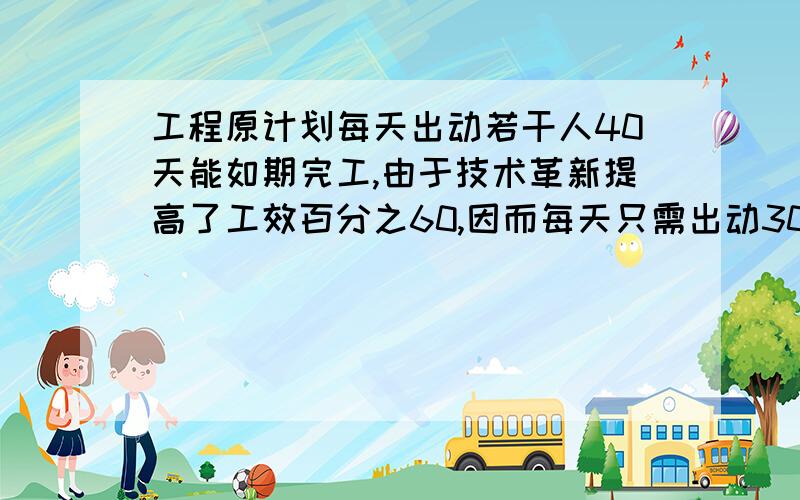 工程原计划每天出动若干人40天能如期完工,由于技术革新提高了工效百分之60,因而每天只需出动300人,且提前10天完工,假定每个工人的功效相同,则原计划每天出动的人数是_______________