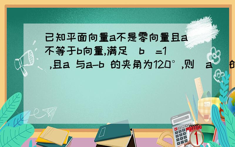 已知平面向量a不是零向量且a不等于b向量,满足|b|=1 ,且a 与a-b 的夹角为120°,则|a| 的取值范围是__________________ .答案为（0,2根号3/3）。