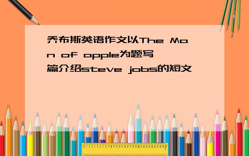 乔布斯英语作文以The Man of apple为题写一篇介绍steve jobs的短文