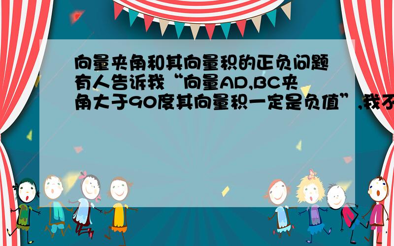 向量夹角和其向量积的正负问题有人告诉我“向量AD,BC夹角大于90度其向量积一定是负值”,我不知道这句话是否正确,希望有人告诉我,若正确,请举例证明,