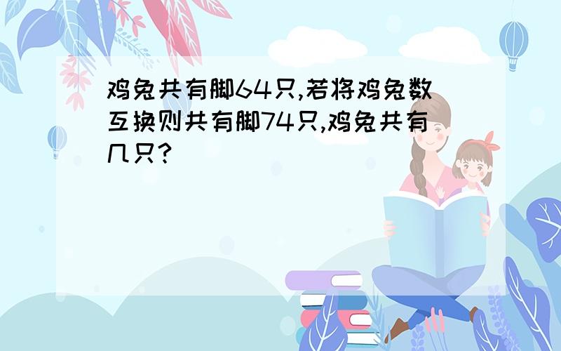 鸡兔共有脚64只,若将鸡兔数互换则共有脚74只,鸡兔共有几只?