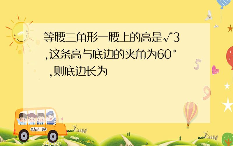 等腰三角形一腰上的高是√3 ,这条高与底边的夹角为60° ,则底边长为