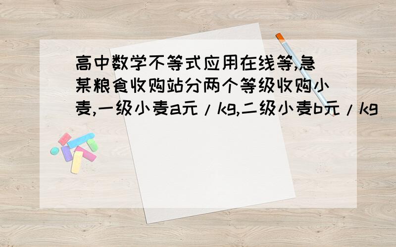 高中数学不等式应用在线等,急某粮食收购站分两个等级收购小麦,一级小麦a元/kg,二级小麦b元/kg（b