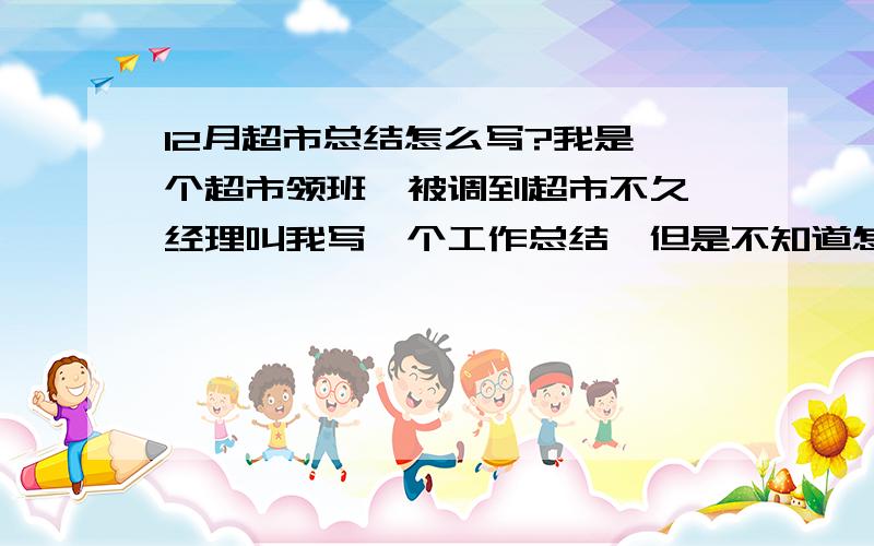 12月超市总结怎么写?我是一个超市领班,被调到超市不久,经理叫我写一个工作总结,但是不知道怎么写,