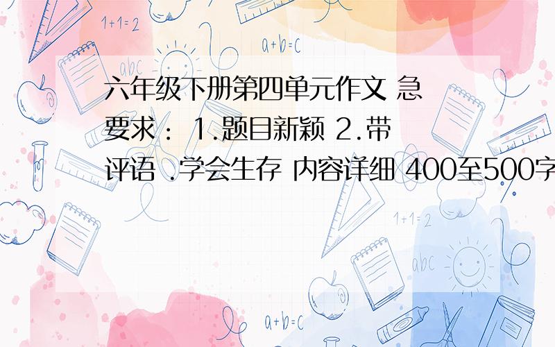 六年级下册第四单元作文 急 要求： 1.题目新颖 2.带评语 .学会生存 内容详细 400至500字