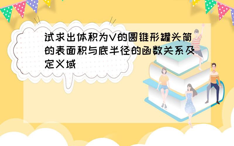 试求出体积为V的圆锥形罐头筒的表面积与底半径的函数关系及定义域