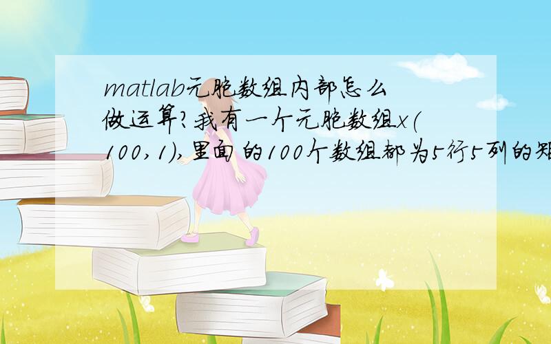 matlab元胞数组内部怎么做运算?我有一个元胞数组x(100,1),里面的100个数组都为5行5列的矩阵,我想把这100个矩阵相加,