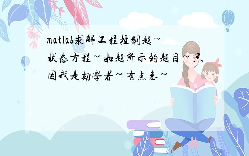 matlab求解工程控制题~状态方程~如题所示的题目~只因我是初学者~有点急~