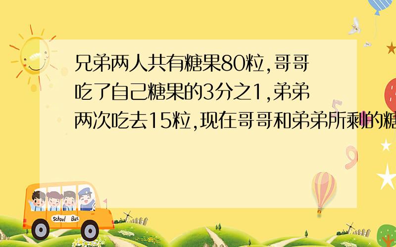 兄弟两人共有糖果80粒,哥哥吃了自己糖果的3分之1,弟弟两次吃去15粒,现在哥哥和弟弟所剩的糖果一样多,问兄弟两人原来各有糖果多少粒?