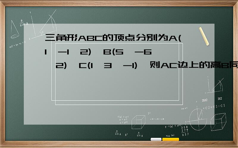 三角形ABC的顶点分别为A(1,-1,2),B(5,-6,2),C(1,3,-1),则AC边上的高B同上