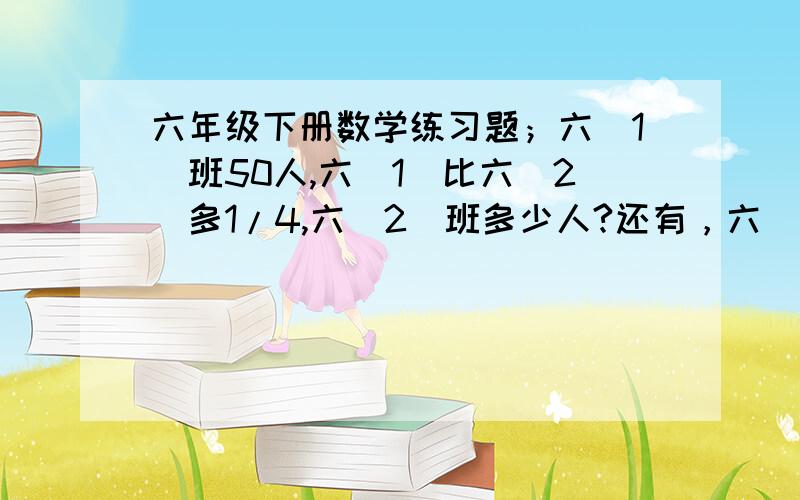 六年级下册数学练习题；六（1）班50人,六（1）比六（2）多1/4,六（2）班多少人?还有，六（1)班48人，六（2）比六（1）多1/6，六（2）班多少人？