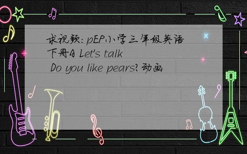 求视频:pEP小学三年级英语下册A Let's talk Do you like pears?动画