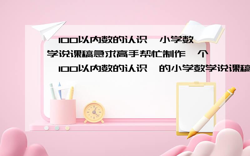 《100以内数的认识》小学数学说课稿急求高手帮忙制作一个《100以内数的认识》的小学数学说课稿.