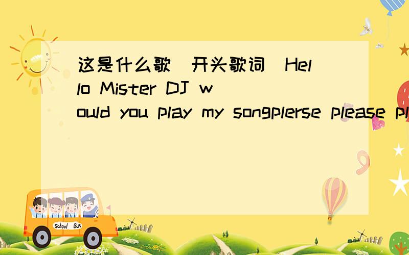 这是什么歌(开头歌词）Hello Mister DJ would you play my songplerse please play it all night long Hello Mister DJ on the radio……