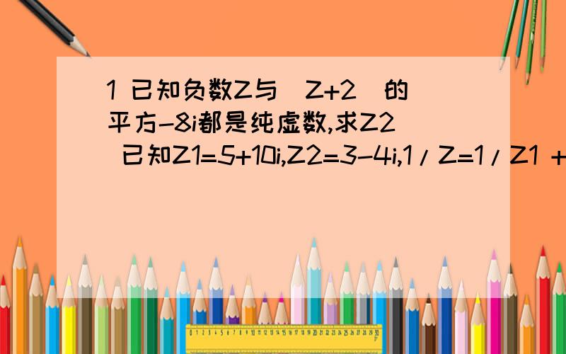 1 已知负数Z与（Z+2）的平方-8i都是纯虚数,求Z2 已知Z1=5+10i,Z2=3-4i,1/Z=1/Z1 + 1/Z2,求Z2