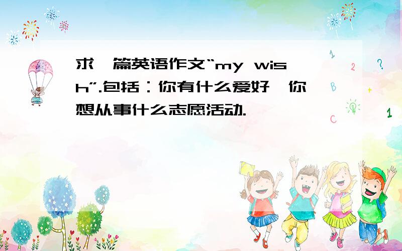 求一篇英语作文“my wish”.包括：你有什么爱好,你想从事什么志愿活动.