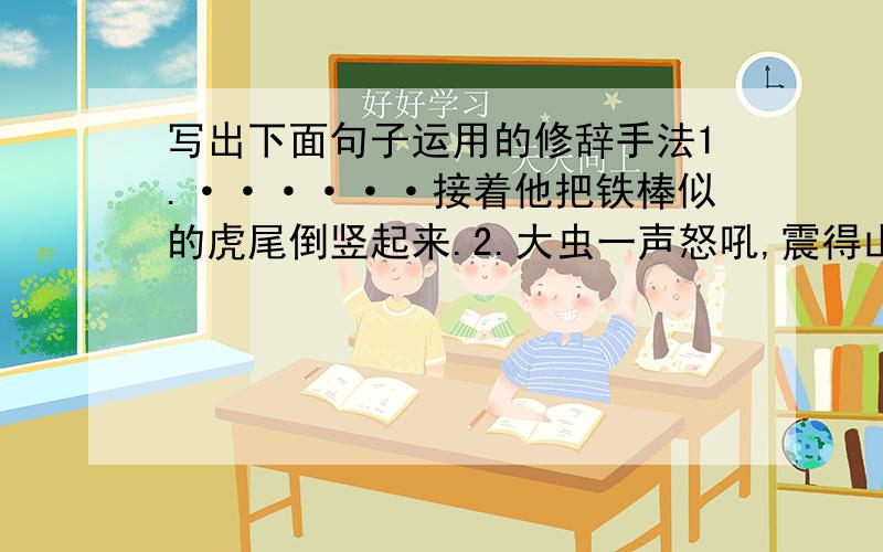 写出下面句子运用的修辞手法1.······接着他把铁棒似的虎尾倒竖起来.2.大虫一声怒吼,震得山也摇了.3.懒汉能登上科学的高峰吗?不能.4.凡卡的悲剧生活难道不值得我们同情?5.两个黄鹂鸣翠