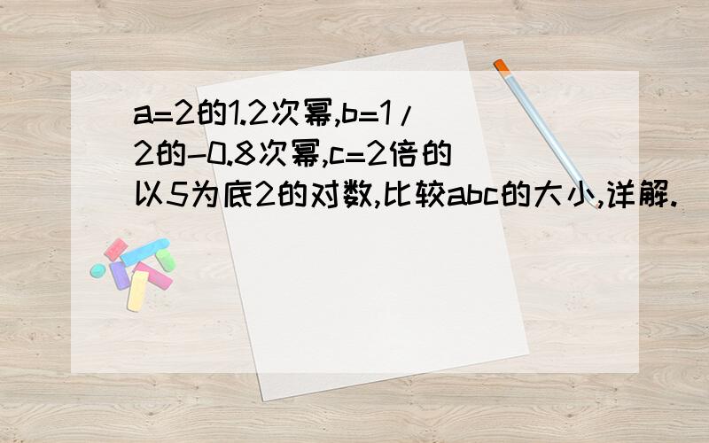 a=2的1.2次幂,b=1/2的-0.8次幂,c=2倍的以5为底2的对数,比较abc的大小,详解.