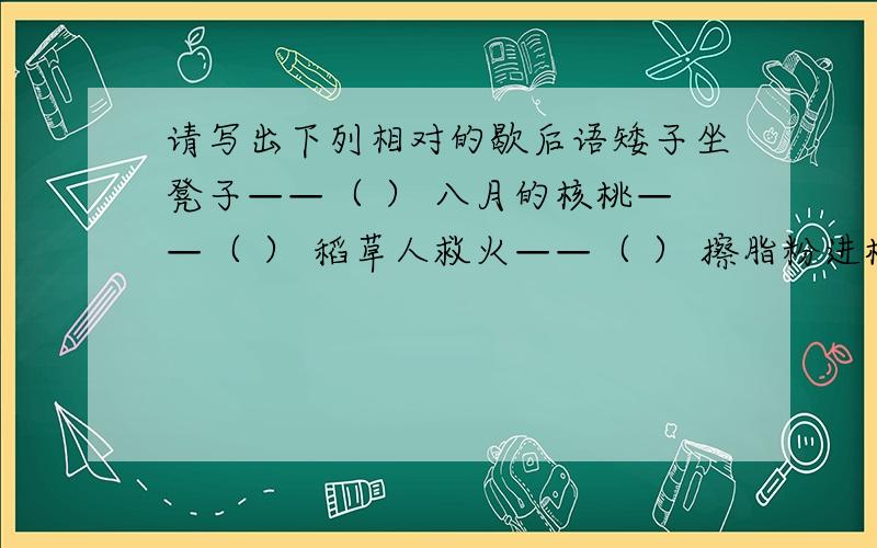 请写出下列相对的歇后语矮子坐凳子——（ ） 八月的核桃——（ ） 稻草人救火——（ ） 擦脂粉进棺材——（ ） 炒咸菜放锅巴——（ ）巴外甥打灯笼 ——（ ） 猪鼻子插葱——（ ）