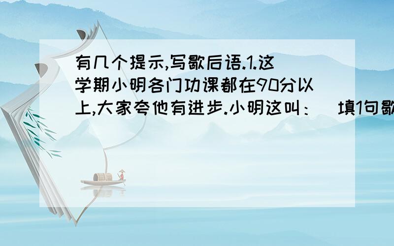 有几个提示,写歇后语.1.这学期小明各门功课都在90分以上,大家夸他有进步.小明这叫：（填1句歇后语）2.军队和人民亲如一家,这好比:(填1句歇后语).