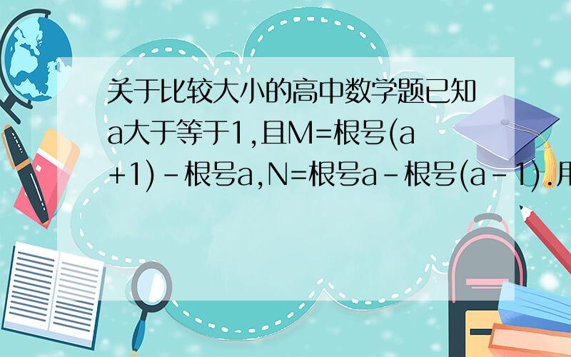 关于比较大小的高中数学题已知a大于等于1,且M=根号(a+1)-根号a,N=根号a-根号(a-1).用作商比较法比较M与N的大小.我知道答案是M