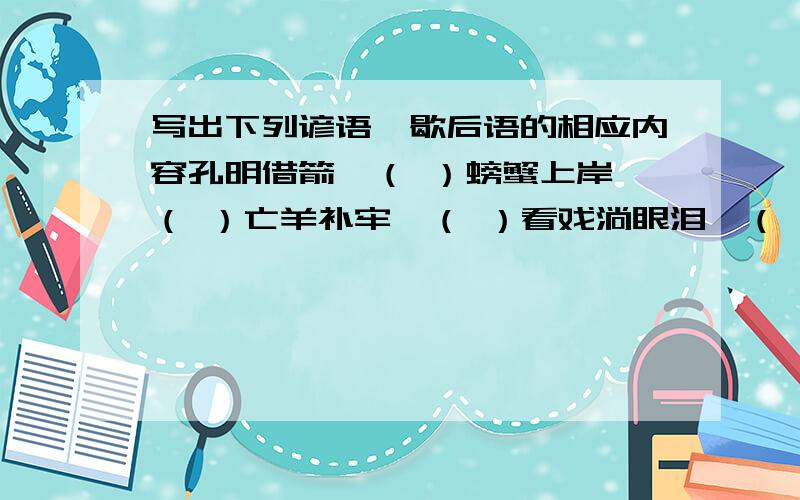 写出下列谚语,歇后语的相应内容孔明借箭—（ ）螃蟹上岸—（ ）亡羊补牢—（ ）看戏淌眼泪—（ ）