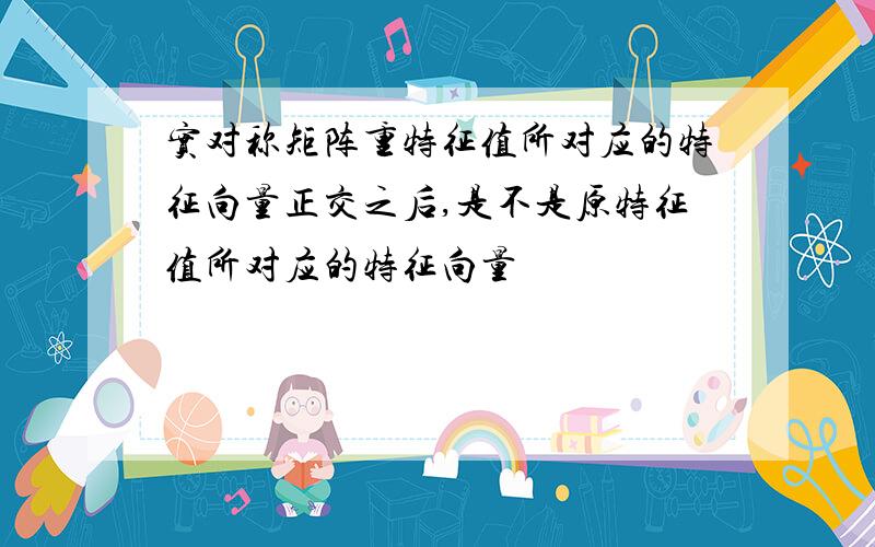 实对称矩阵重特征值所对应的特征向量正交之后,是不是原特征值所对应的特征向量