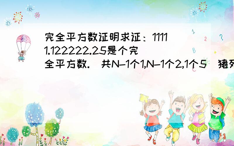 完全平方数证明求证：11111.122222.25是个完全平方数.（共N-1个1,N-1个2,1个5）猪死拉~N-1个1......指数字里面的~我都说了求证该数是个完全平方数~