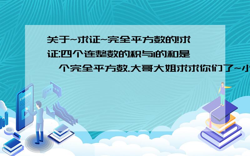 关于~求证~完全平方数的!求证:四个连整数的积与1的和是一个完全平方数.大哥大姐求求你们了~小弟要急疯了~