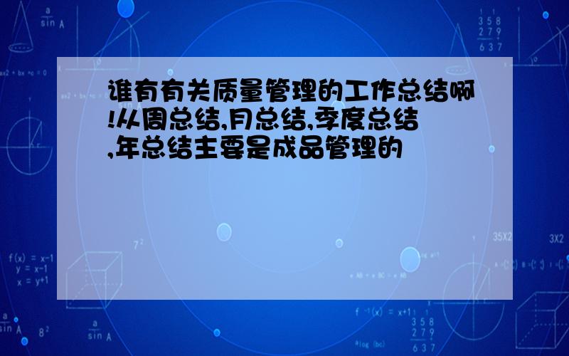 谁有有关质量管理的工作总结啊!从周总结,月总结,季度总结,年总结主要是成品管理的