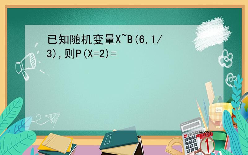 已知随机变量X~B(6,1/3),则P(X=2)=