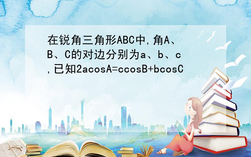 在锐角三角形ABC中,角A、B、C的对边分别为a、b、c,已知2acosA=ccosB+bcosC