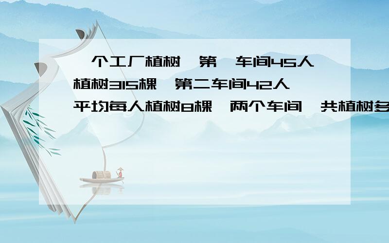 一个工厂植树,第一车间45人植树315棵,第二车间42人平均每人植树8棵,两个车间一共植树多少棵