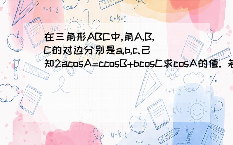 在三角形ABC中,角A,B,C的对边分别是a,b,c.已知2acosA=ccosB+bcosC求cosA的值. 若a=1;cosB+cosC=2根...在三角形ABC中,角A,B,C的对边分别是a,b,c.已知2acosA=ccosB+bcosC求cosA的值.若a=1;cosB+cosC=2根号3/2；求边c的值.---