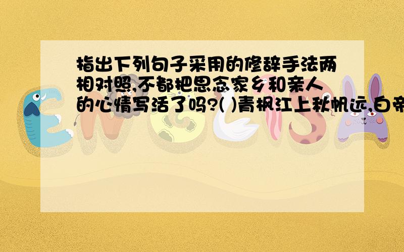 指出下列句子采用的修辞手法两相对照,不都把思念家乡和亲人的心情写活了吗?( )青枫江上秋帆远,白帝城边古木疏.( )