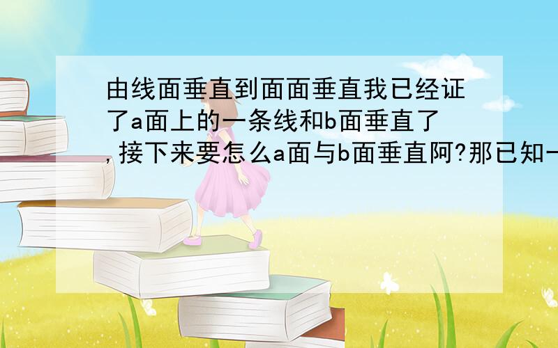 由线面垂直到面面垂直我已经证了a面上的一条线和b面垂直了,接下来要怎么a面与b面垂直阿?那已知一个长方体``侧面和底面一定垂直吧!那侧面的一条对角线和底面垂直要怎么证明？