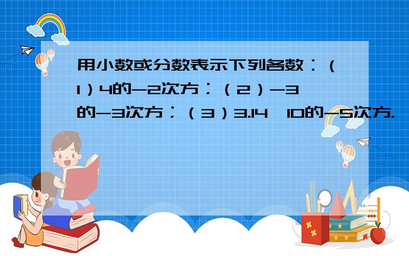 用小数或分数表示下列各数：（1）4的-2次方；（2）-3的-3次方；（3）3.14×10的-5次方.