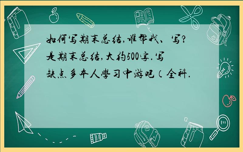 如何写期末总结,谁帮我、写?是期末总结,大约500字.写缺点多本人学习中游吧（全科.