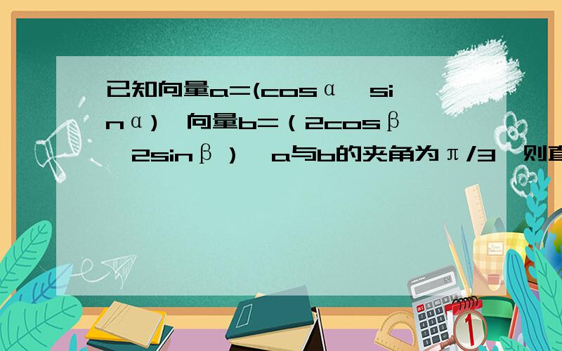 已知向量a=(cosα,sinα),向量b=（2cosβ,2sinβ）,a与b的夹角为π/3,则直线xcosα-ysinα+1/2=0与..已知向量a=(cosα,sinα),向量b=（2cosβ,2sinβ）,a与b的夹角为π/3,则直线xcosα-ysinα+1/2=0与圆(x-cosβ)^2+(y+sinβ)^2=1