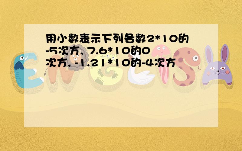 用小数表示下列各数2*10的-5次方, 7.6*10的0次方, -1.21*10的-4次方